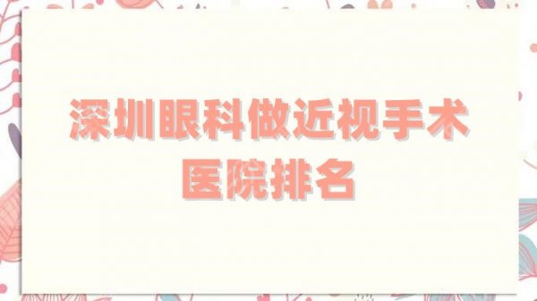 深圳眼科做近视手术医院排名更新，5家技术都很nice，任选不踩雷