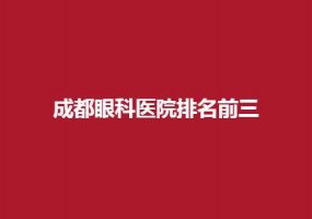 成都眼科医院排名前三好的医院公布，一键进入看入围医院
